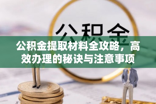 喀喇沁旗公积金提取材料全攻略，高效办理的秘诀与注意事项