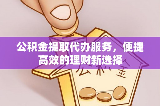 喀喇沁旗公积金提取代办服务，便捷高效的理财新选择