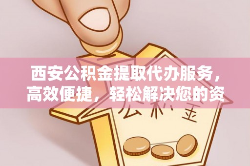 喀喇沁旗西安公积金提取代办服务，高效便捷，轻松解决您的资金需求