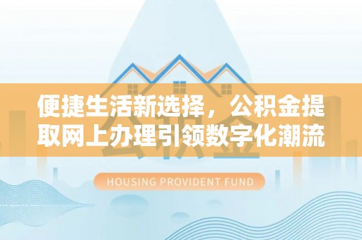 喀喇沁旗便捷生活新选择，公积金提取网上办理引领数字化潮流