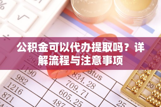 喀喇沁旗公积金可以代办提取吗？详解流程与注意事项