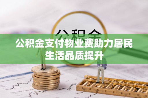 喀喇沁旗公积金支付物业费助力居民生活品质提升