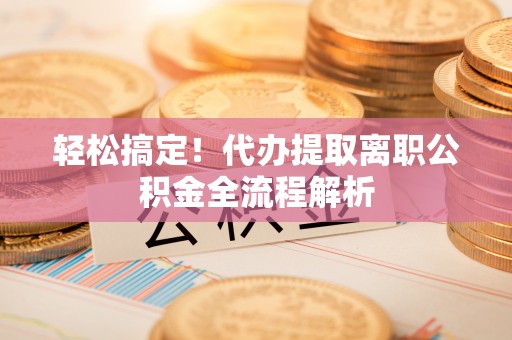 喀喇沁旗轻松搞定！代办提取离职公积金全流程解析