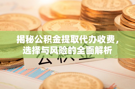 喀喇沁旗揭秘公积金提取代办收费，选择与风险的全面解析