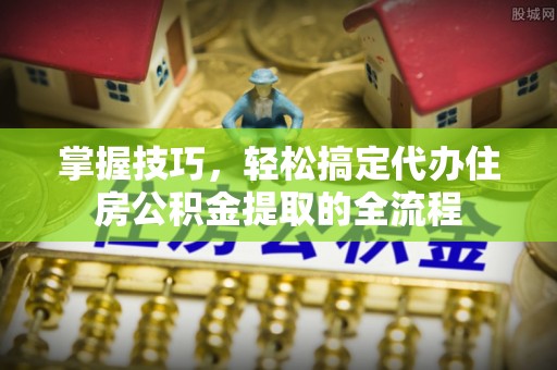 喀喇沁旗掌握技巧，轻松搞定代办住房公积金提取的全流程