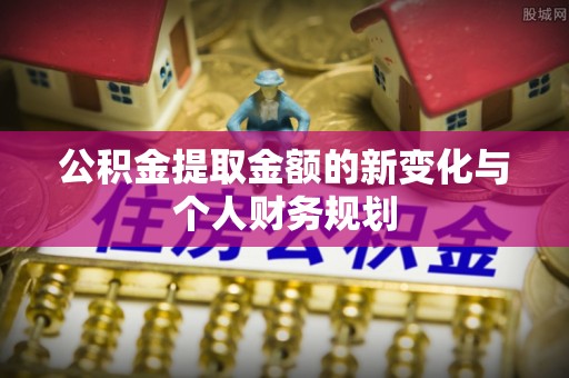 喀喇沁旗公积金提取金额的新变化与个人财务规划