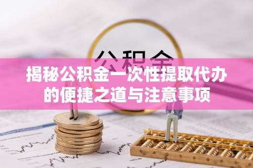 喀喇沁旗揭秘公积金一次性提取代办的便捷之道与注意事项