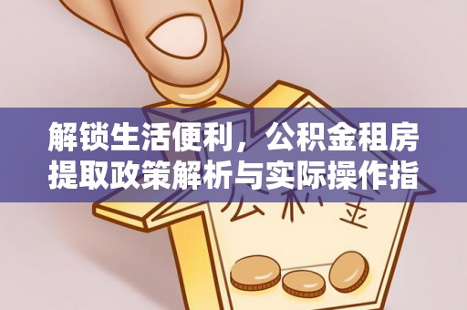 喀喇沁旗解锁生活便利，公积金租房提取政策解析与实际操作指南