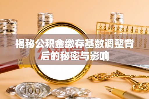 喀喇沁旗揭秘公积金缴存基数调整背后的秘密与影响