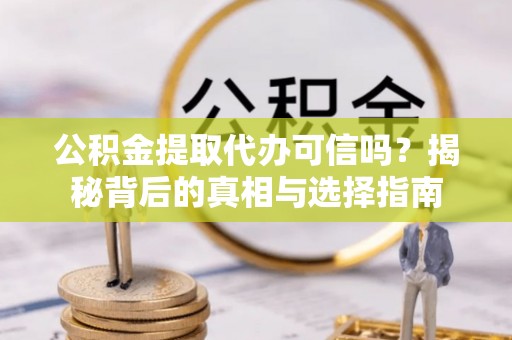 喀喇沁旗公积金提取代办可信吗？揭秘背后的真相与选择指南