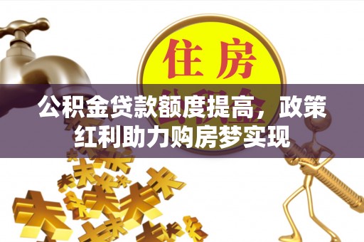 喀喇沁旗公积金贷款额度提高，政策红利助力购房梦实现