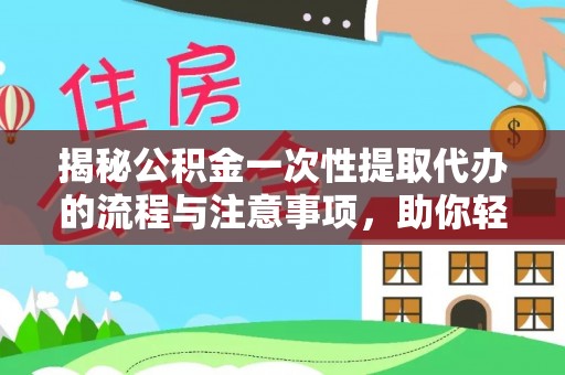 喀喇沁旗揭秘公积金一次性提取代办的流程与注意事项，助你轻松搞定财务规划