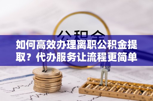 喀喇沁旗如何高效办理离职公积金提取？代办服务让流程更简单
