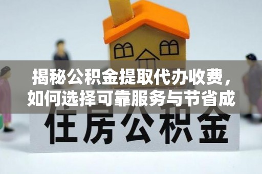 喀喇沁旗揭秘公积金提取代办收费，如何选择可靠服务与节省成本？