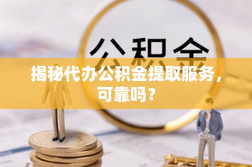 喀喇沁旗揭秘代办公积金提取服务，可靠吗？