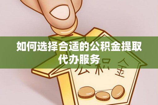 喀喇沁旗如何选择合适的公积金提取代办服务