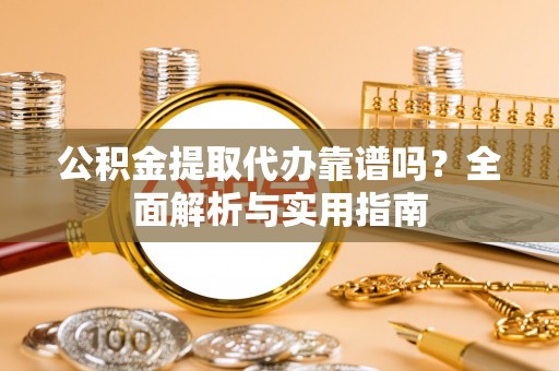 喀喇沁旗公积金提取代办靠谱吗？全面解析与实用指南