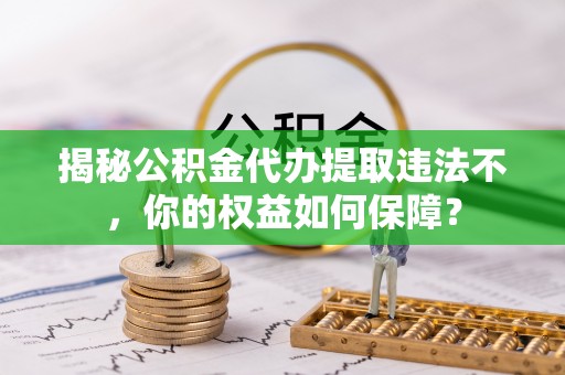 喀喇沁旗揭秘公积金代办提取违法不，你的权益如何保障？